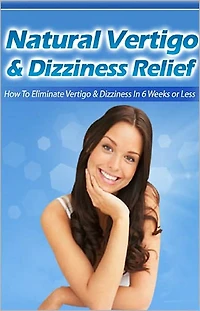Natural Vertigo & Dizziness Relief: How To Eliminate Vertigo & Dizziness In Six Weeks Or Less! AAA+++