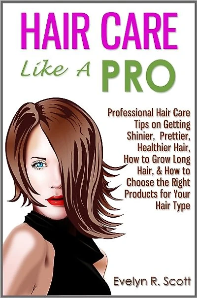 Hair Care Like A Pro: Professional Hair Care Tips on Getting Shinier, Prettier, Healthier Hair, How to Grow Long Hair, & How to Choose the Right Products for Your Hair Type