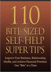 110 Bite-Sized Self-Help Super Tips: Improve Your Business, Relationship, Health and Achieve Financial Freedom One Bite At A Time! AAA+++