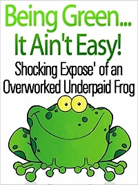 Being Green...It Ain't Easy! Shocking Expose' of An Overworked Underpaid Frog