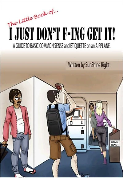 The Little Book of...I JUST DON'T F-ING GET IT! A Guide to Basic Common Sense and Etiquette on an Airplane!