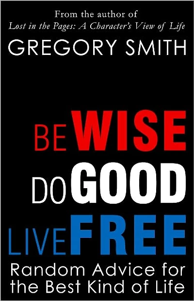 Be Wise, Do Good, Live Free: Random Advice for the Best Kind of Life
