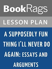 A Supposedly Fun Thing I'll Never Do Again: Essays and Arguments Lesson Plans