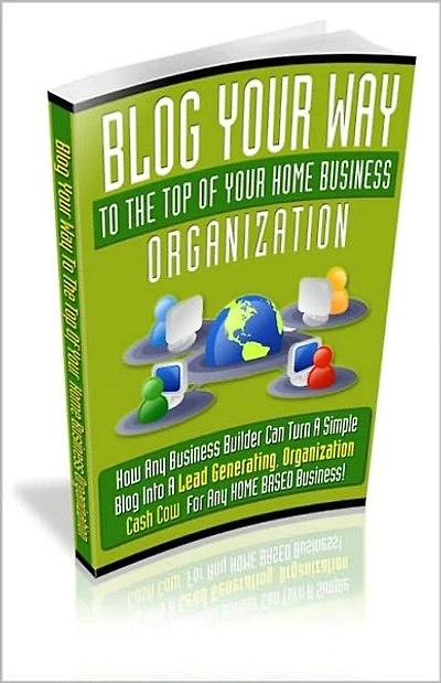 Blog Your Way To The Top Of Your Home Business Organization - How Any Business Builder Can Turn A Simple Blog Into A Lead Generating, Organization Cash Cow For Any Home Based Business! AAA+++