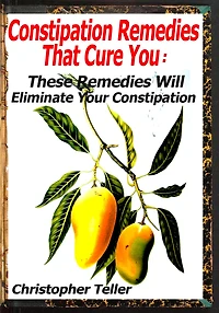 Constipation Remedies That Cure You: These Remedies Will Eliminate Your Constipation