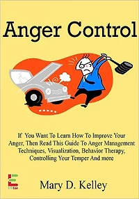 Anger Control; If You Want To Learn How To Control Your Anger, Then Read This Guide To Anger Management Techniques, Visualization, Behavior Therapy, Controlling Your Temper And More