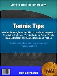 Tennis Tips: An Absolute Beginner's Guide To Tennis for Beginners, Tennis for Beginners, Tennis the Inner Game, Tennis Singles Strategy and Tennis Stokes and Tactics