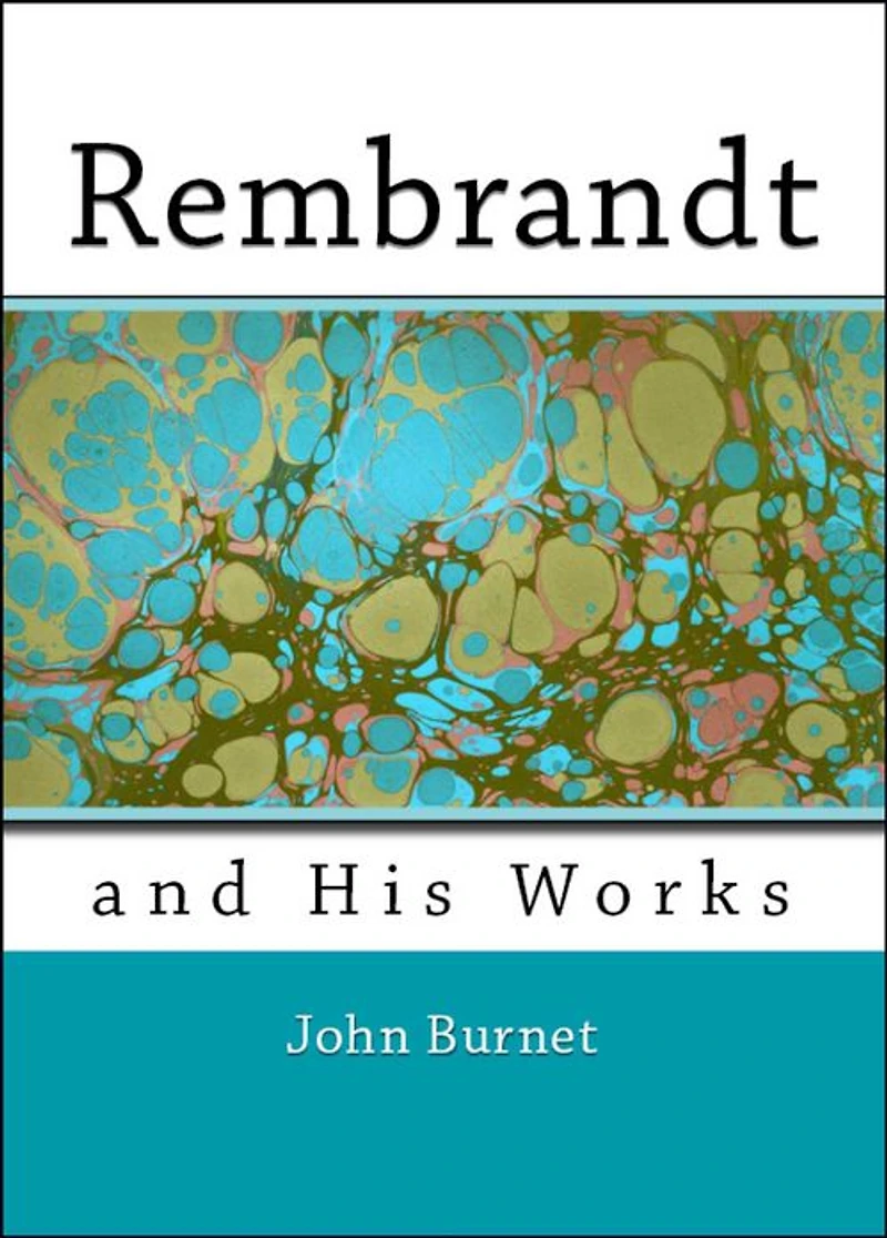 Rembrandt and His Works: Comprising an Account of His Life and a Critical Examination Into His Principles and Practice (Illustrated)
