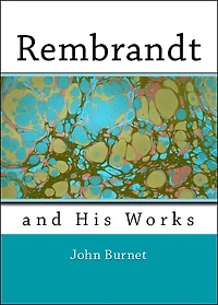 Rembrandt and His Works: Comprising an Account of His Life and a Critical Examination Into His Principles and Practice (Illustrated)