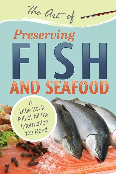 The Art of Preserving Fish and Seafood: A Little Book Full of All the Information You Need