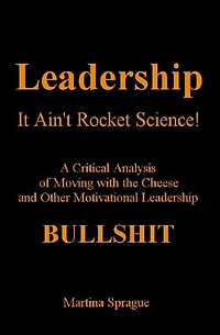 Leadership, It Ain't Rocket Science: A Critical Analysis of Moving with the Cheese and Other Motivational Leadership Bullshit