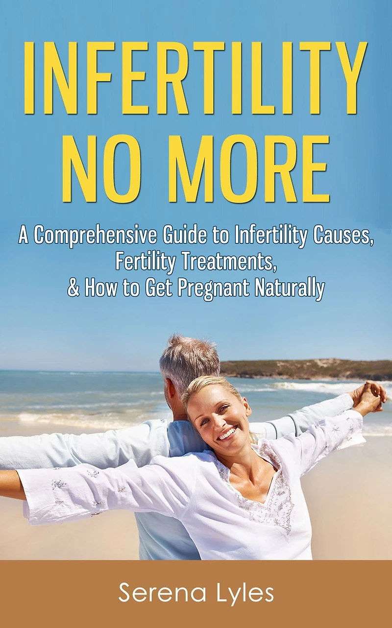 Infertility No More: A Comprehensive Guide to Infertility Causes, Treatments, & How to Get Pregnant Naturally