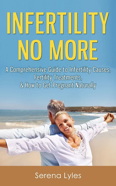 Infertility No More: A Comprehensive Guide to Infertility Causes, Treatments, & How to Get Pregnant Naturally