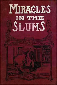 MIRACLES IN THE SLUMS or Thrilling Stories Of Those Rescued from the Cesspools of Inequity, and Touching Incidents in the Lives of the Unfortunate