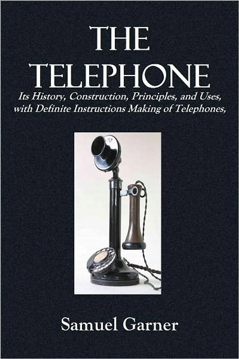 THE TELEPHONE Its History, Construction, Principles, and Uses, with Definite Instructions on the Making of Telephones, (By Which Failure Is Impossible),