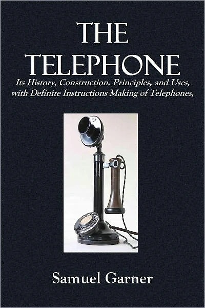 THE TELEPHONE Its History, Construction, Principles, and Uses, with Definite Instructions on the Making of Telephones, (By Which Failure Is Impossible),