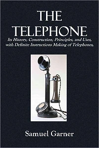 THE TELEPHONE Its History, Construction, Principles, and Uses, with Definite Instructions on the Making of Telephones, (By Which Failure Is Impossible),