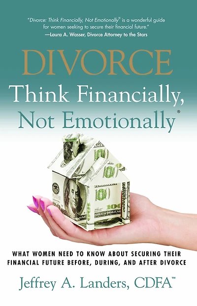 DIVORCE: Think Financially, Not Emotionally® What Women Need To Know About Securing Their Financial Future Before, During, And After Divorce