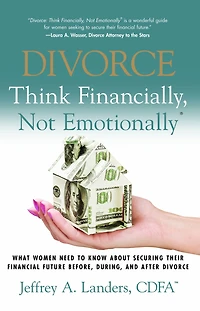 DIVORCE: Think Financially, Not Emotionally® What Women Need To Know About Securing Their Financial Future Before, During, And After Divorce