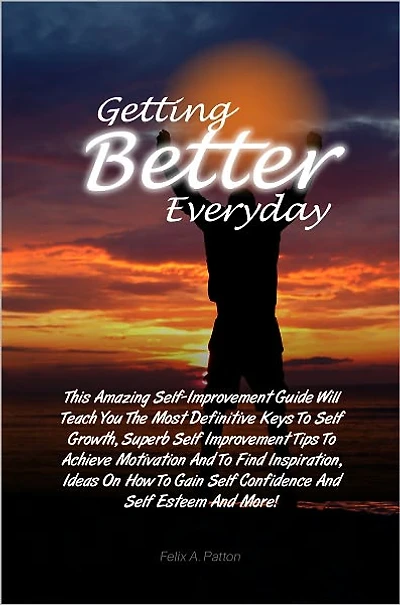 Getting Better Everyday: This Amazing Self-Improvement Guide Will Teach You The Most Definitive Keys To Self Growth, Superb Self Improvement Tips To Achieve Motivation And To Find Inspiration, Ideas On How To Gain Self Confidence And Self Esteem And More
