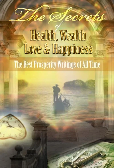 The Secrets of Health, Wealth, Love & Happiness - A Treasury of the Best Prosperity Writings of All Times