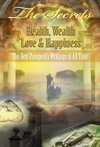 The Secrets of Health, Wealth, Love & Happiness - A Treasury of the Best Prosperity Writings of All Times