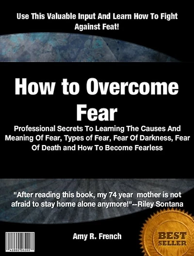 How to Overcome Fear: Professional Secrets To Learning The Causes And Meaning Of Fear, Types of Fear, Fear Of Darkness, Fear Of Death and How To Become Fearless