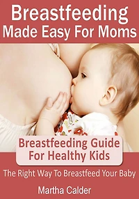 Breastfeeding Made Easy For Moms: Breastfeeding Guide For Healthy Kids