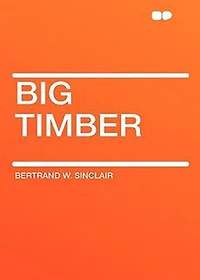 Big Timber: A Story of the Northwest! A Western, Adventure, Romance Classic By Bertrand W. Sinclair! AAA+++