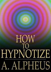 Complete Hypnotism, Mesmerism, Mind-Reading and Spritualism: How to Hypnotize: Being an Exhaustive and Practical System of Method, Application, and Use! An Instructional Classic By A. Alpheus! AAA+++