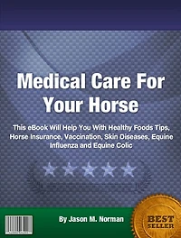 Medical Care For Your Horse: This eBook Will Help You With Healthy Foods Tips, Horse Insurance, Vaccination, Skin Diseases, Equine Influenza and Equine Colic