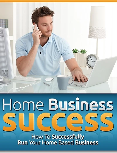 Home Business Success: How To Successfully Run Your Home Based Business