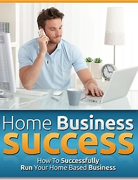 Home Business Success: How To Successfully Run Your Home Based Business