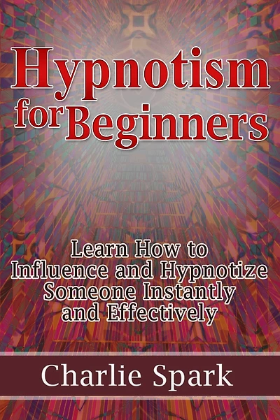 Hypnotism for Beginners: Learn How to Influence and Hypnotize Someone Instantly and Effectively
