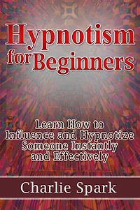 Hypnotism for Beginners: Learn How to Influence and Hypnotize Someone Instantly and Effectively