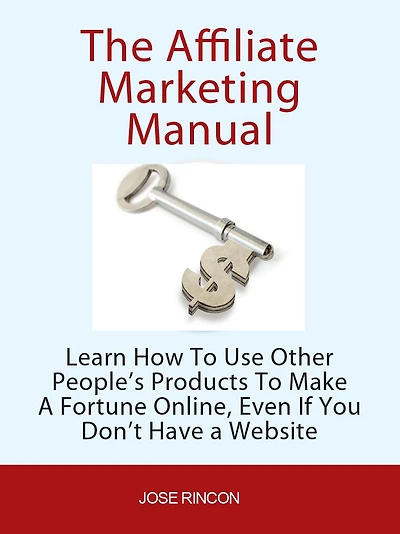 The Affiliate Marketing Manual: Learn How To Use Other People's Products To Make A Fortune Online