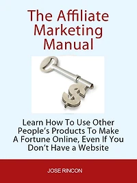 The Affiliate Marketing Manual: Learn How To Use Other People's Products To Make A Fortune Online