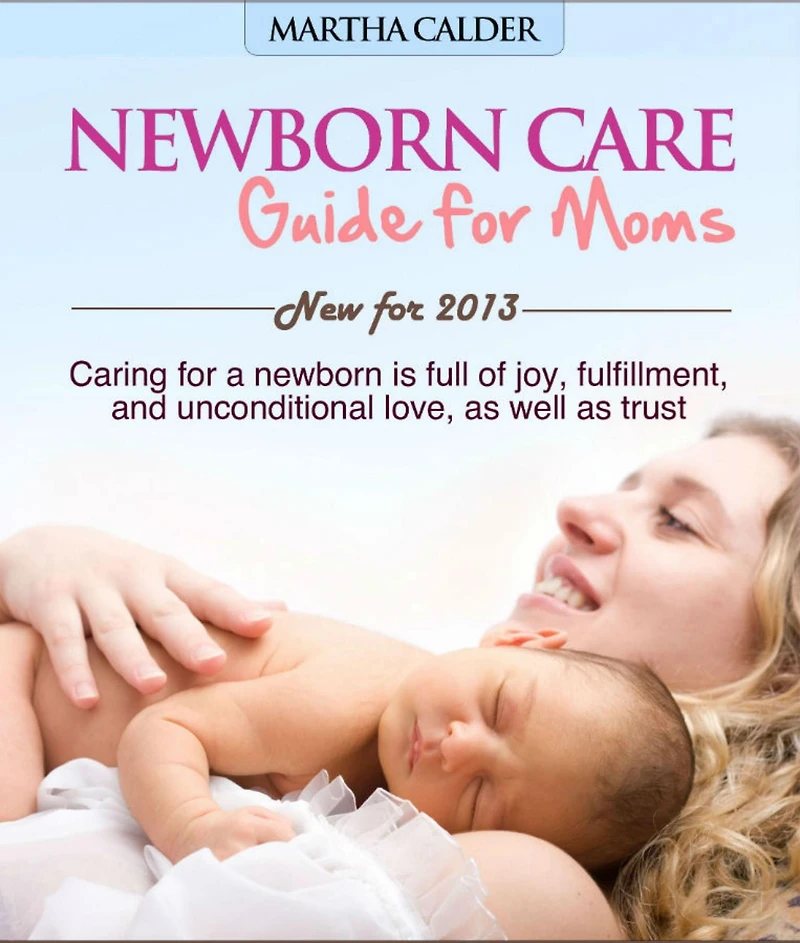 Newborn Care Guide for Moms New For 2013 Caring For A Newborn Is Full Of Joy, Fulfillment, And Unconditional Love, As Well As Trust