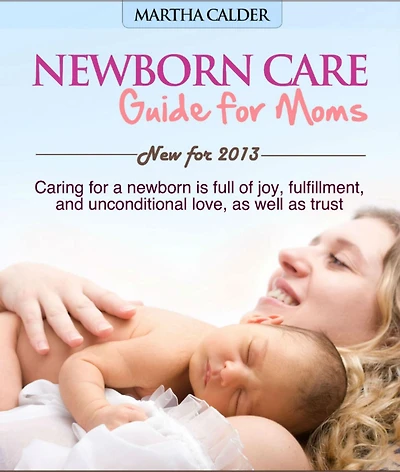 Newborn Care Guide for Moms New For 2013 Caring For A Newborn Is Full Of Joy, Fulfillment, And Unconditional Love, As Well As Trust