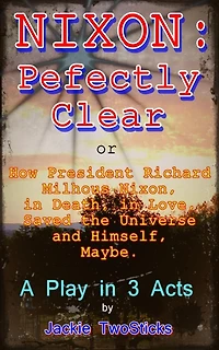 Nixon: Perfectly Clear. How Richard M. Nixon, in Death, in Love, Saved the Universe, and Himself. Maybe.