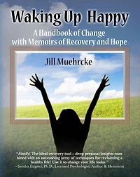 Waking Up Happy: A Handbook of Change with Memoirs of Recovery and Hope