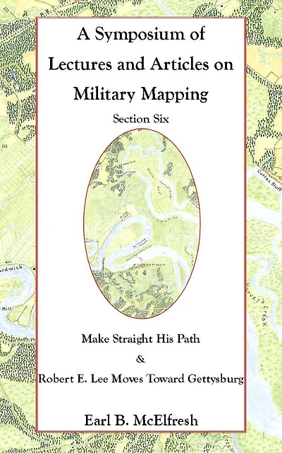 A Symposium of Lectures and Articles on Military Mapping Section Six: Make Straight His Path: Maps and Topography in the Civil War & Military Mapping: Robert E. Lee Moves to Gettysburg