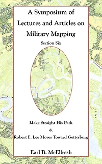 A Symposium of Lectures and Articles on Military Mapping Section Six: Make Straight His Path: Maps and Topography in the Civil War & Military Mapping: Robert E. Lee Moves to Gettysburg