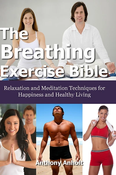 The Breathing Exercise Bible: Relaxation and Meditation Techniques for Happiness and Healthy Living