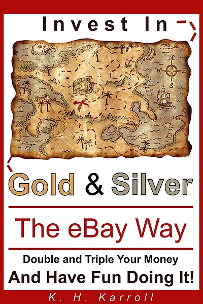 Invest In Gold And Silver The eBay Way: Double And Triple Your Money And Have Fun Doing It!