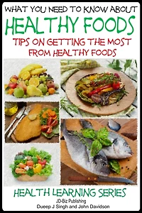What You Need to Know about Healthy Foods - Tips on Getting the Full Benefits from Healthy Foods