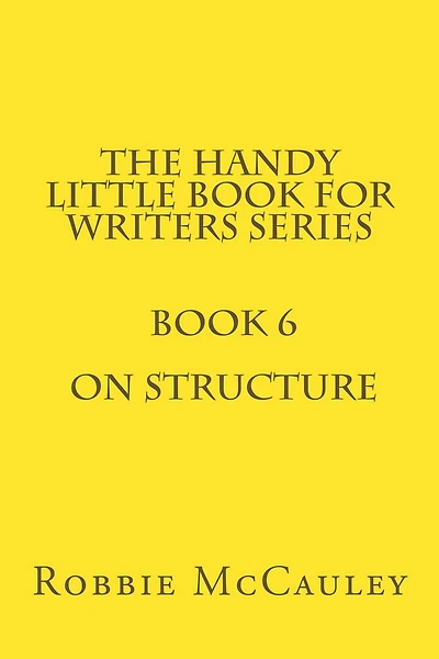 The Handy Little Book for Writers Series. Book 6. On Structure