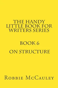 The Handy Little Book for Writers Series. Book 6. On Structure
