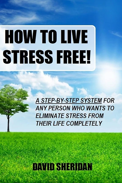How To Live Stress Free!: A 6 Step System For Any Person Who Wants To Eliminate Stress From Their Life Completely