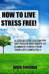 How To Live Stress Free!: A 6 Step System For Any Person Who Wants To Eliminate Stress From Their Life Completely